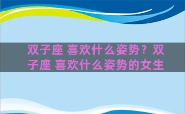 双子座 喜欢什么姿势？双子座 喜欢什么姿势的女生
